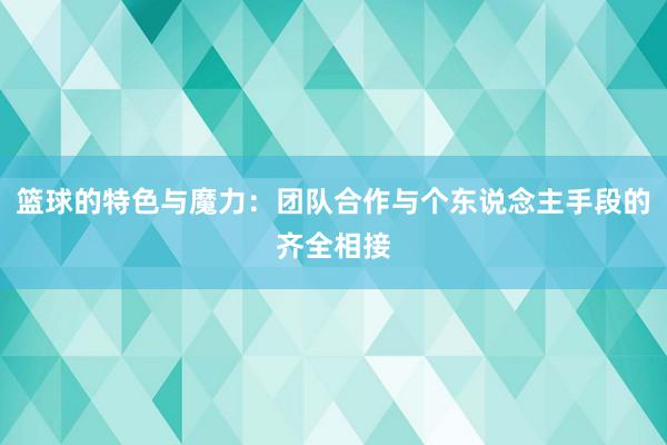 篮球的特色与魔力：团队合作与个东说念主手段的齐全相接