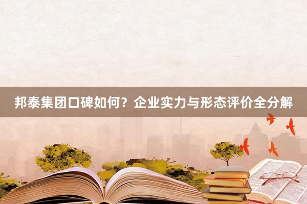 邦泰集团口碑如何？企业实力与形态评价全分解